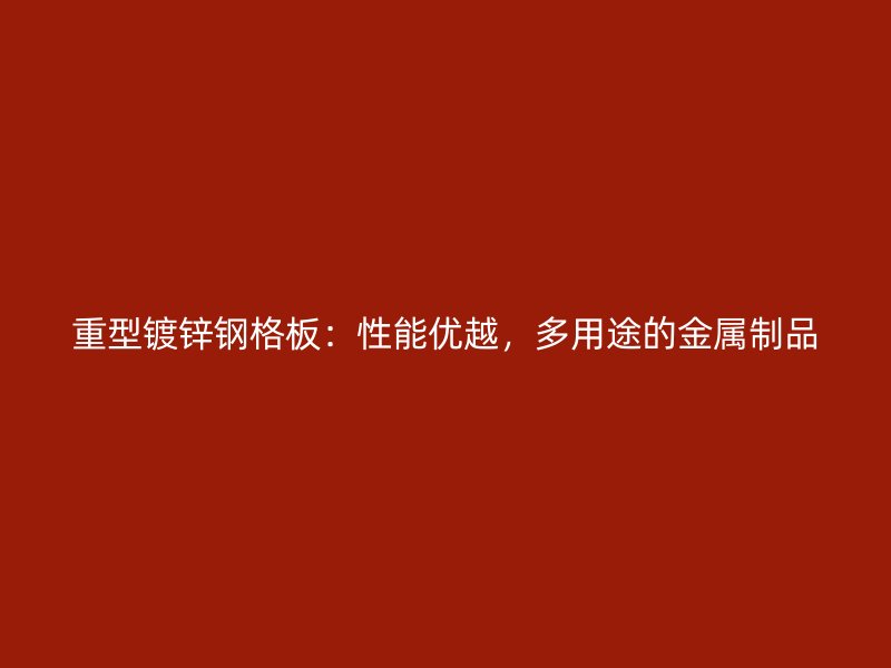 重型镀锌钢格板:性能优越,多用途的金属制品