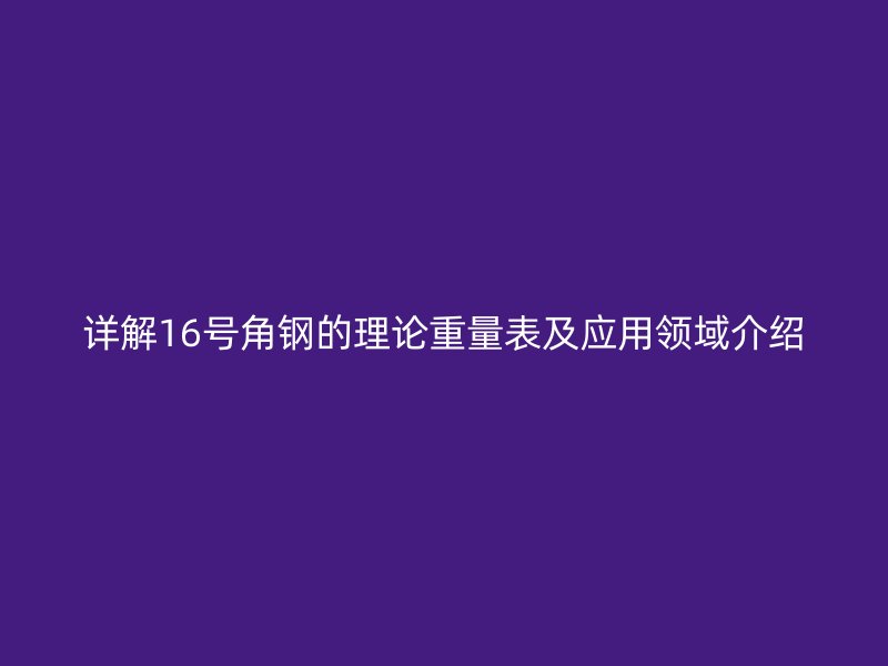 详解16号角钢的理论重量表及应用领域介绍