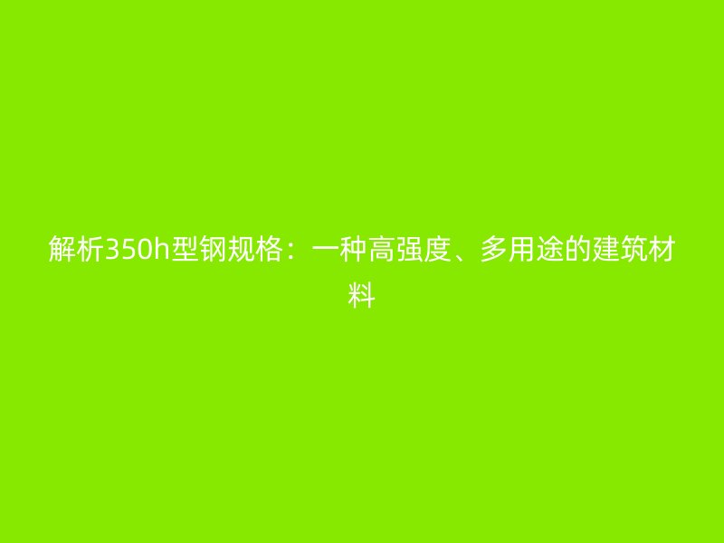 解析350h型钢规格:一种高强度、多用途的建筑材料