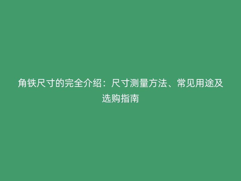 角铁尺寸的完全介绍：尺寸测量方法、常见用途及选购指南