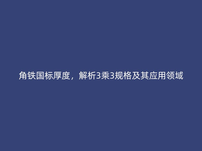 角铁国标厚度,解析3乘3规格及其应用领域
