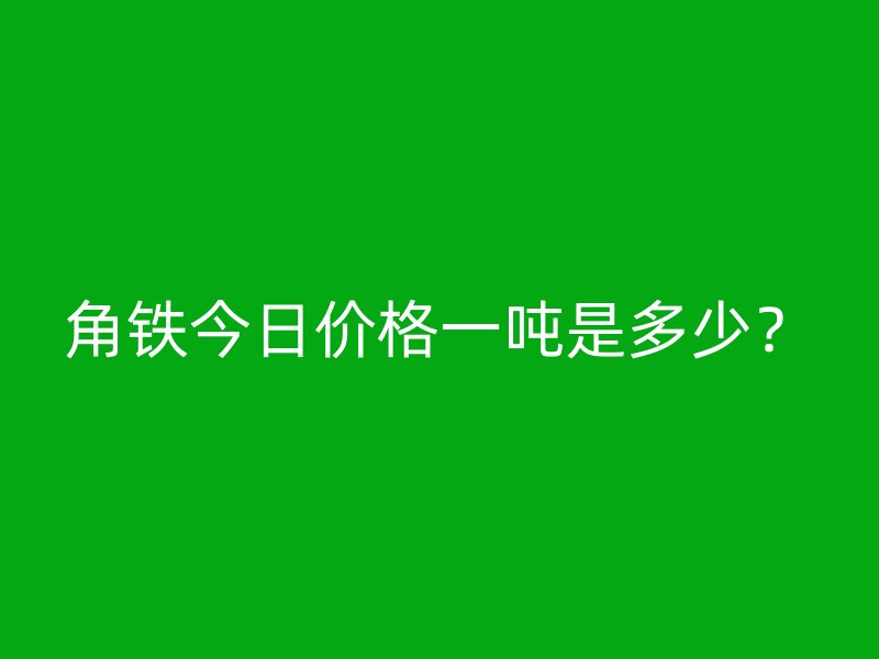 角铁今日价格一吨是多少?