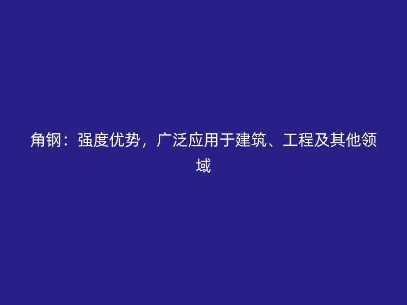 角钢:强度优势,广泛应用于建筑、工程及其他领域