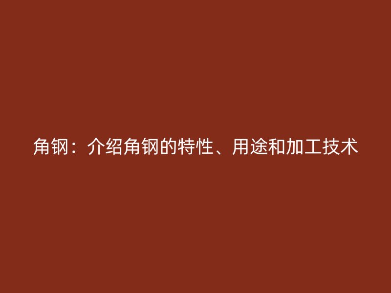 角钢:介绍角钢的特性、用途和加工技术