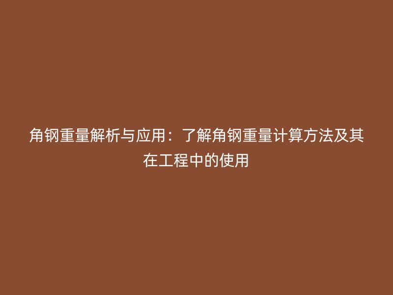 角钢重量解析与应用:了解角钢重量计算方法及其在工程中的使用