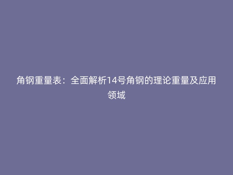 角钢重量表：全面解析14号角钢的理论重量及应用领域