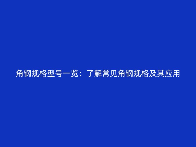 角钢规格型号一览:了解常见角钢规格及其应用