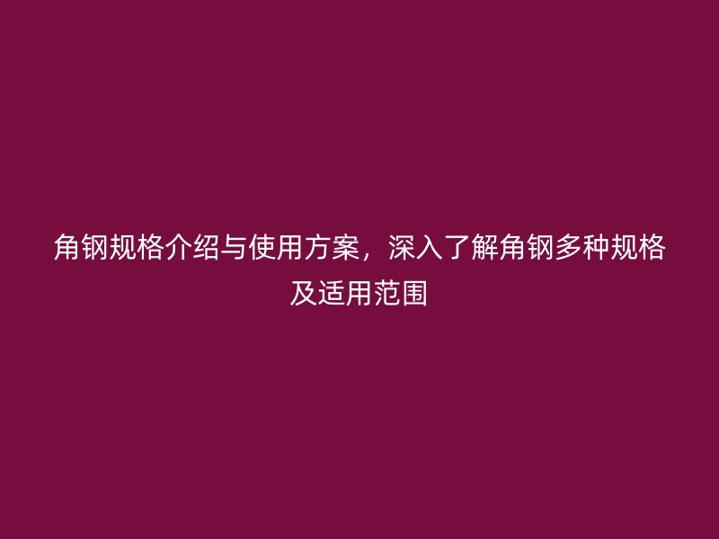 角钢规格介绍与使用方案,深入了解角钢多种规格及适用范围