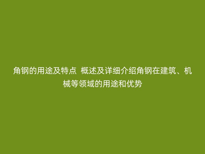 角钢的用途及特点 概述及详细介绍角钢在建筑、机械等领域的用途和优势