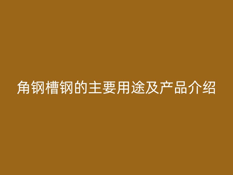 角钢槽钢的主要用途及产品介绍