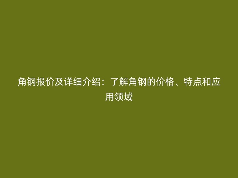 角钢报价及详细介绍:了解角钢的价格、特点和应用领域