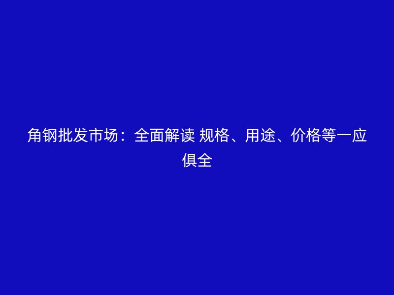 角钢批发市场:全面解读 规格、用途、价格等一应俱全
