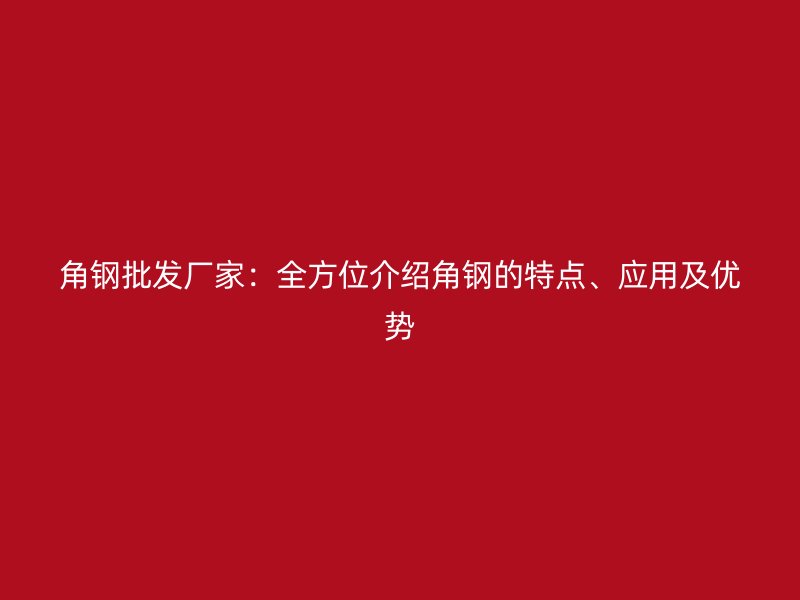 角钢批发厂家:全方位介绍角钢的特点、应用及优势
