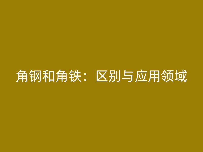 角钢和角铁:区别与应用领域