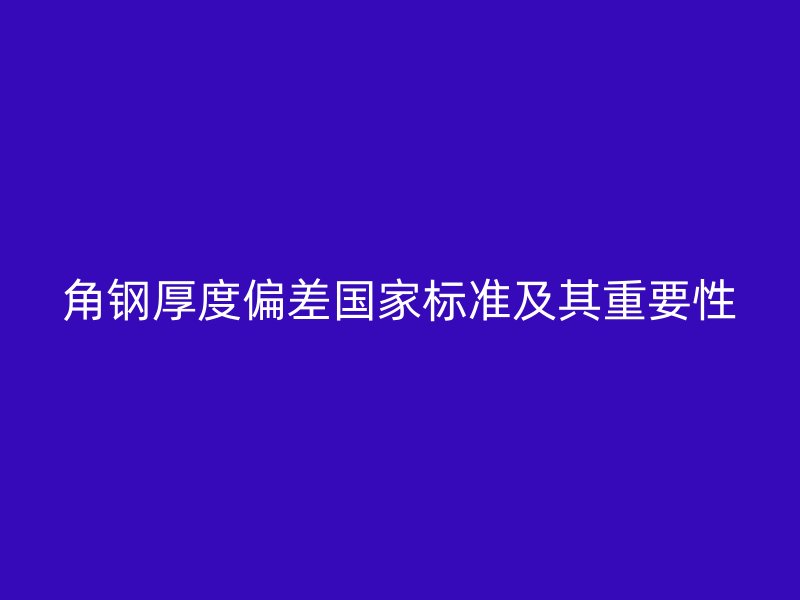 角钢厚度偏差国家标准及其重要性