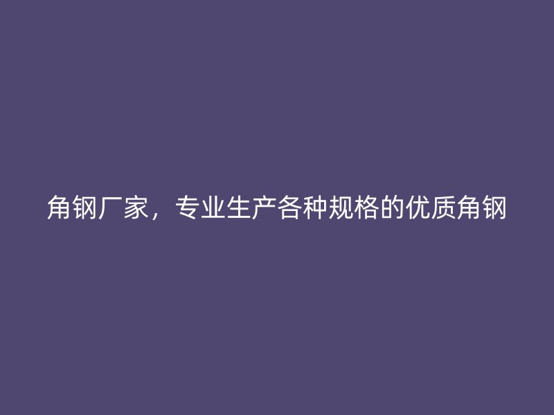 角钢厂家,专业生产各种规格的优质角钢