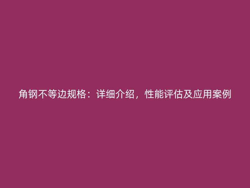 角钢不等边规格:详细介绍,性能评估及应用案例