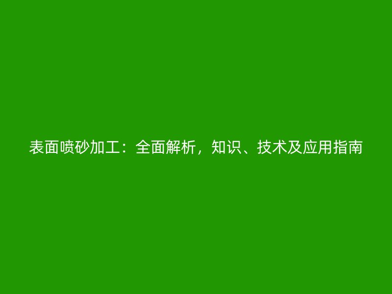 表面喷砂加工:全面解析,知识、技术及应用指南