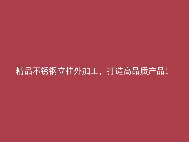 精品不锈钢立柱外加工,打造高品质产品!