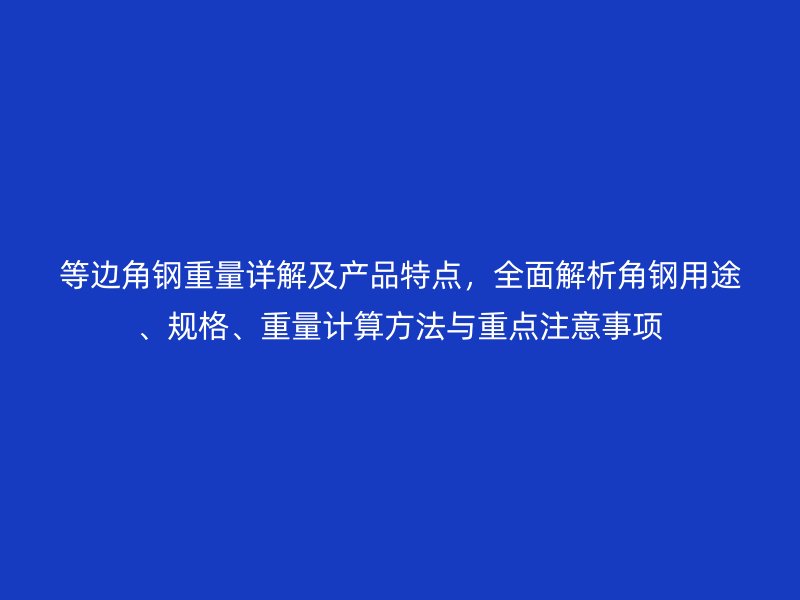 等边角钢重量详解及产品特点,全面解析角钢用途、规格、重量计算方法与重点注意事项