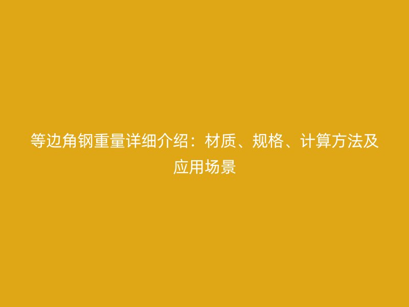 等边角钢重量详细介绍:材质、规格、计算方法及应用场景