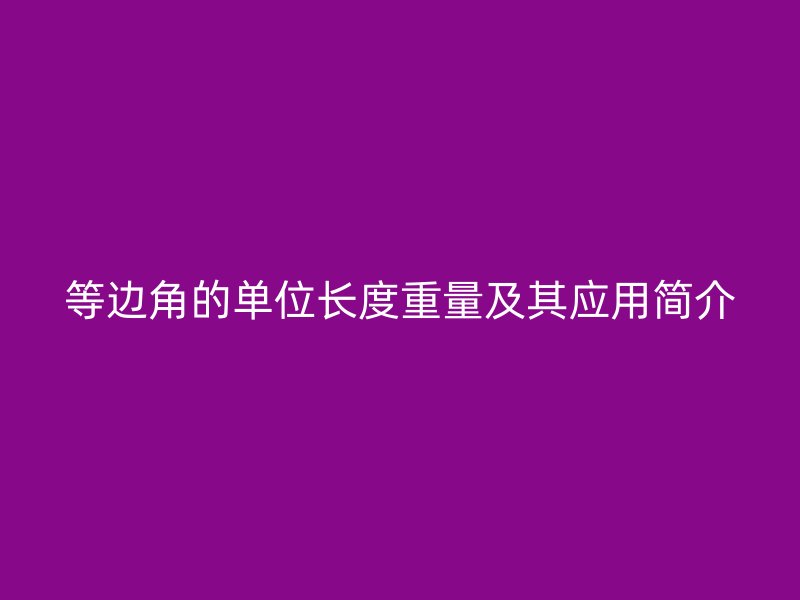 等边角的单位长度重量及其应用简介
