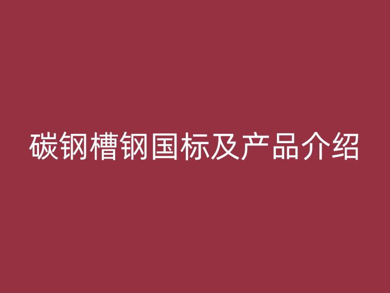 碳钢槽钢国标及产品介绍