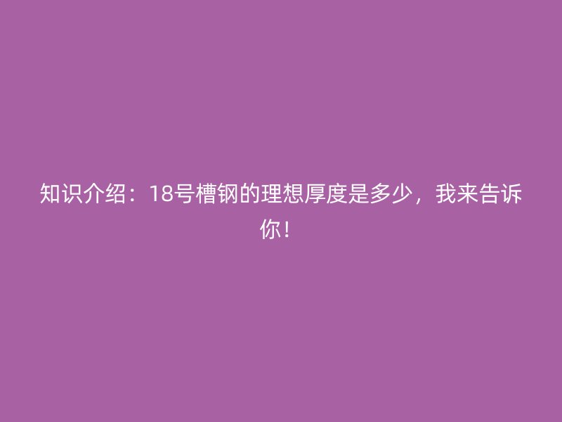 知识介绍:18号槽钢的理想厚度是多少,我来告诉你!