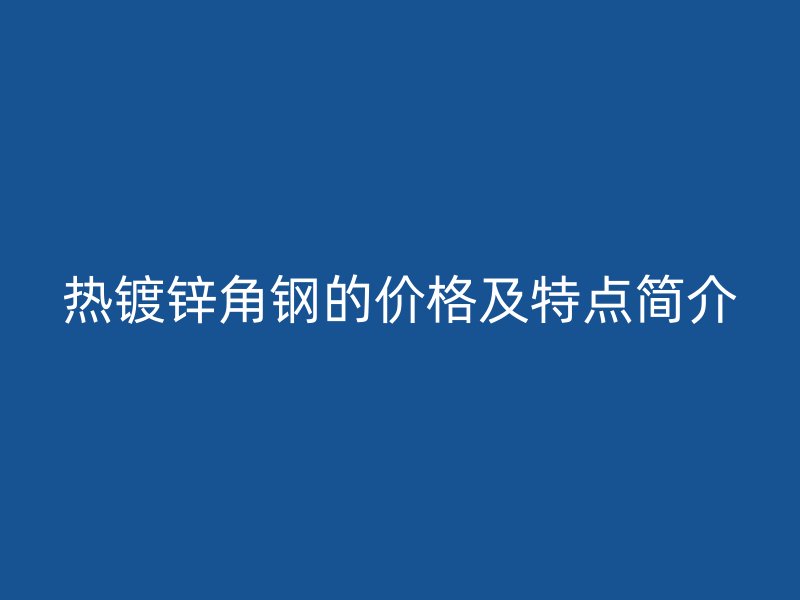 热镀锌角钢的价格及特点简介