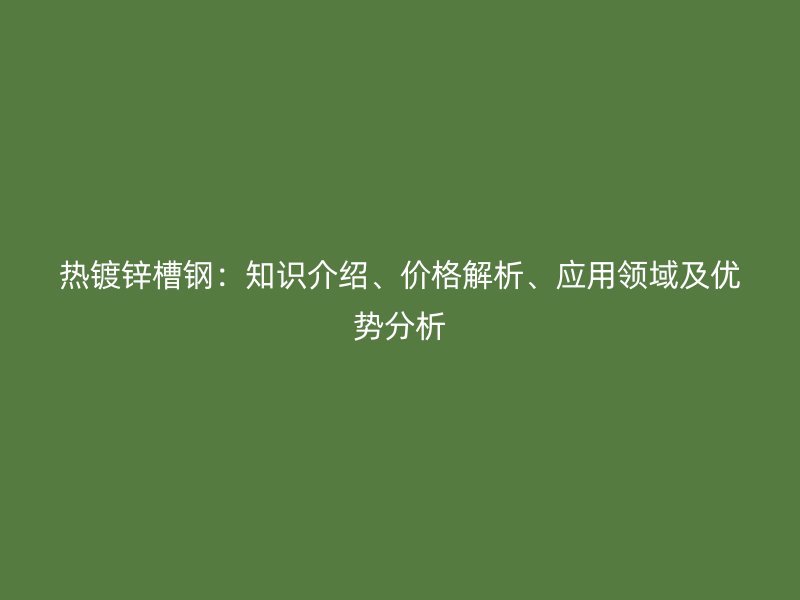 热镀锌槽钢:知识介绍、价格解析、应用领域及优势分析