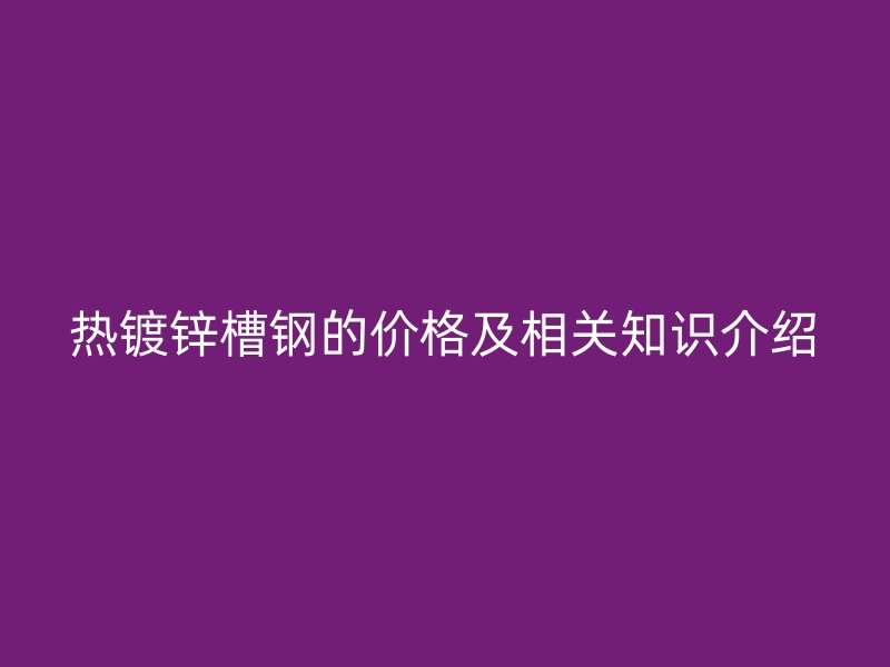 热镀锌槽钢的价格及相关知识介绍
