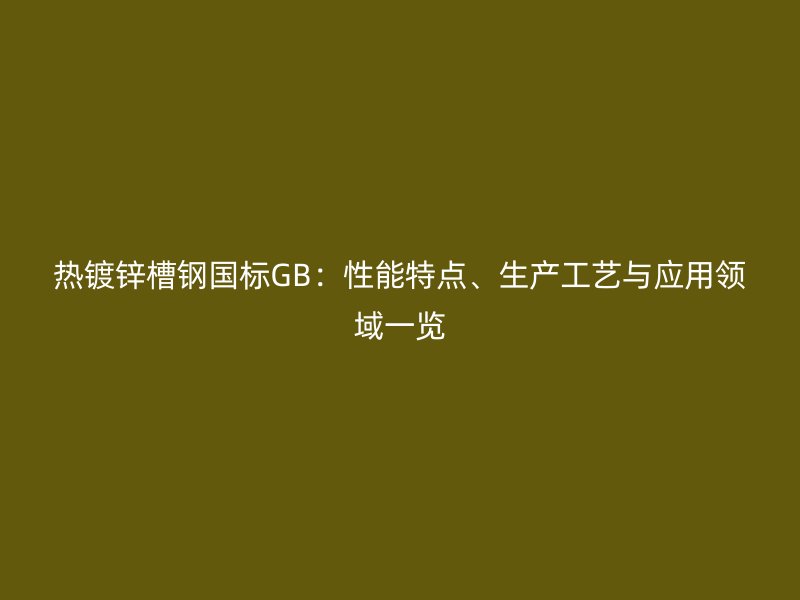 热镀锌槽钢国标GB：性能特点、生产工艺与应用领域一览