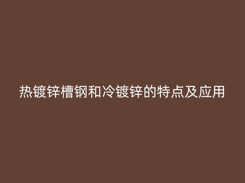 热镀锌槽钢和冷镀锌的特点及应用