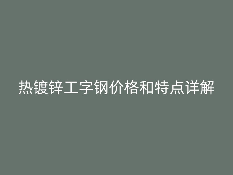 热镀锌工字钢价格和特点详解