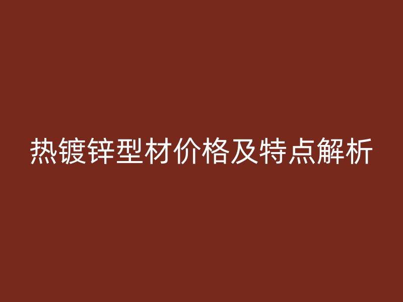 热镀锌型材价格及特点解析