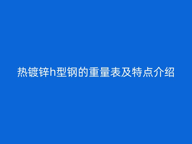 热镀锌h型钢的重量表及特点介绍