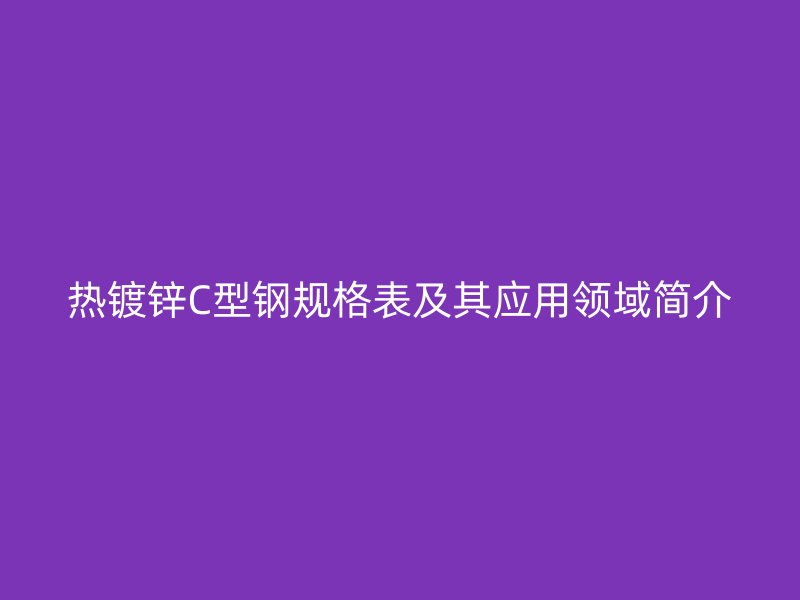 热镀锌C型钢规格表及其应用领域简介