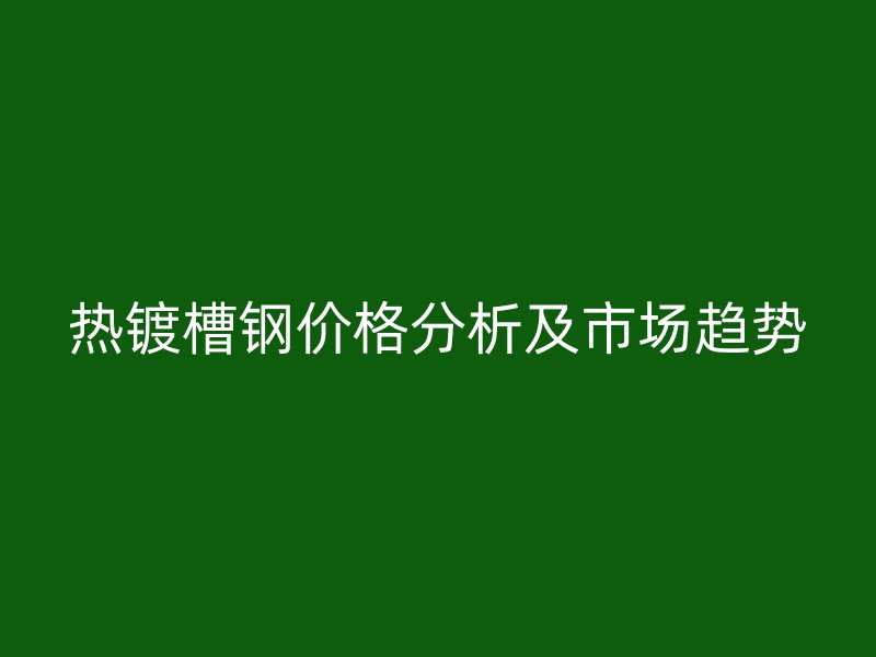 热镀槽钢价格分析及市场趋势