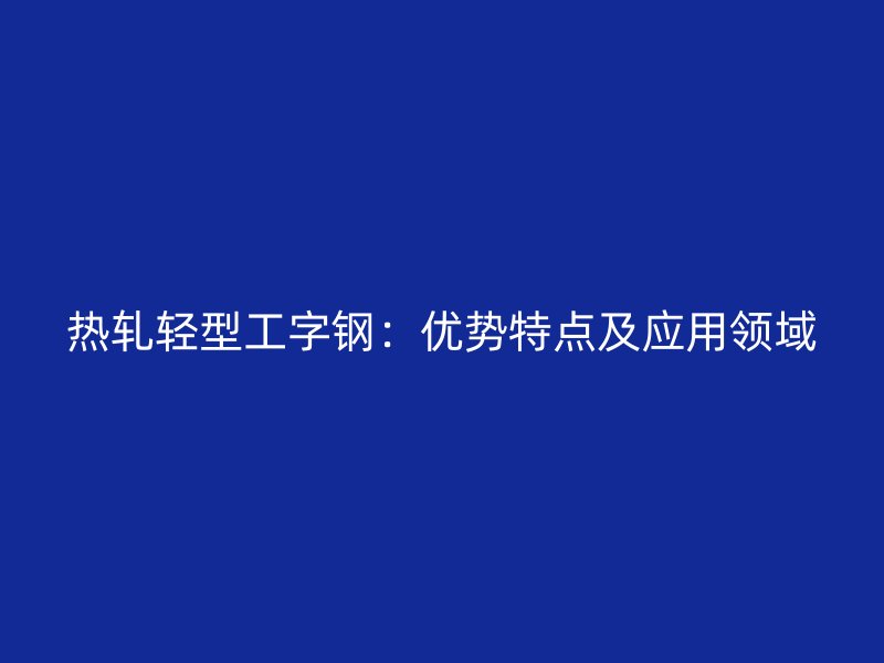 热轧轻型工字钢:优势特点及应用领域