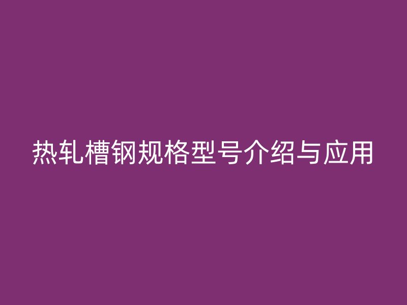 热轧槽钢规格型号介绍与应用