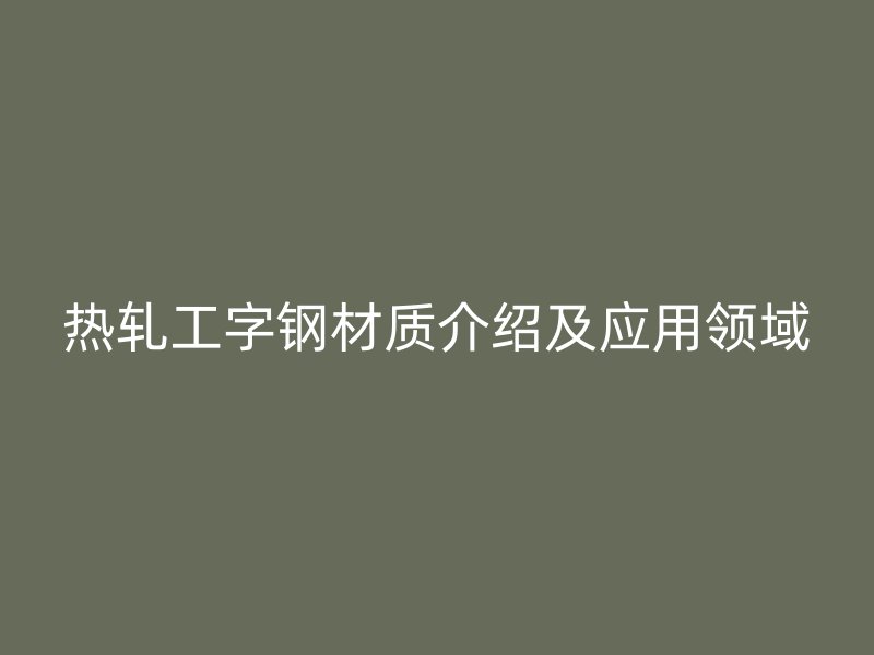 热轧工字钢材质介绍及应用领域