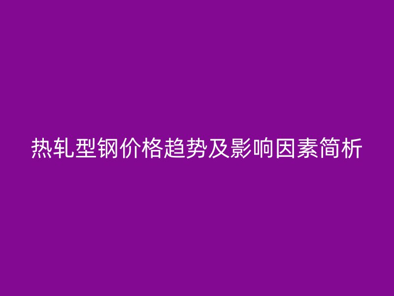 热轧型钢价格趋势及影响因素简析