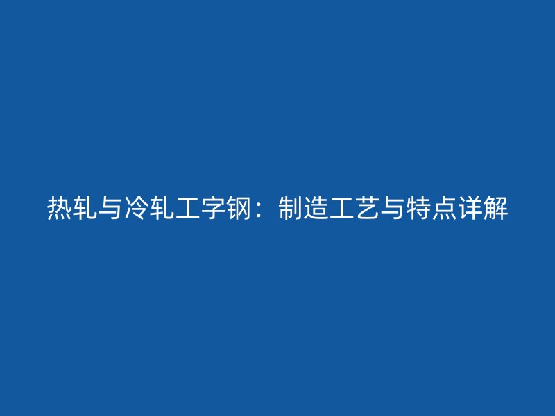 热轧与冷轧工字钢:制造工艺与特点详解