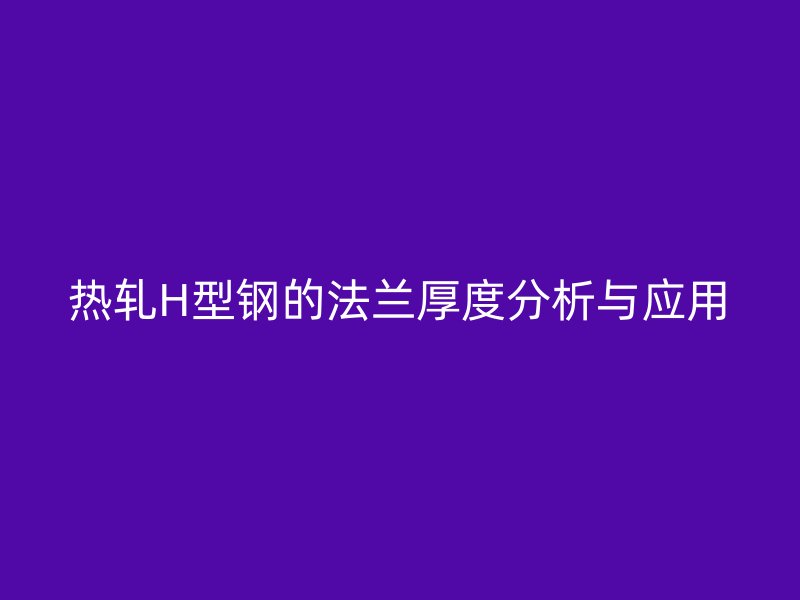 热轧H型钢的法兰厚度分析与应用