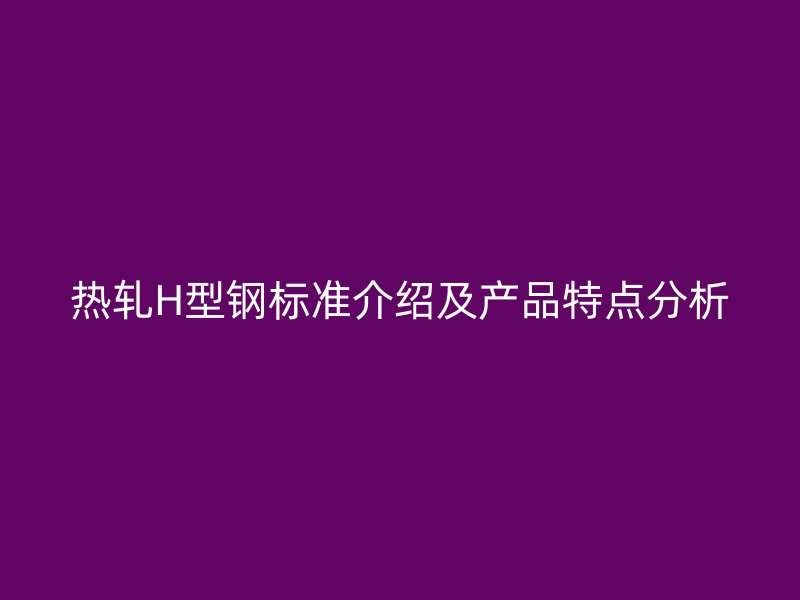 热轧H型钢标准介绍及产品特点分析