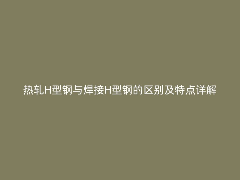 热轧H型钢与焊接H型钢的区别及特点详解