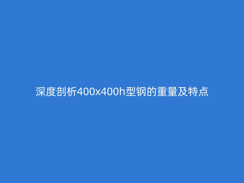 深度剖析400x400h型钢的重量及特点