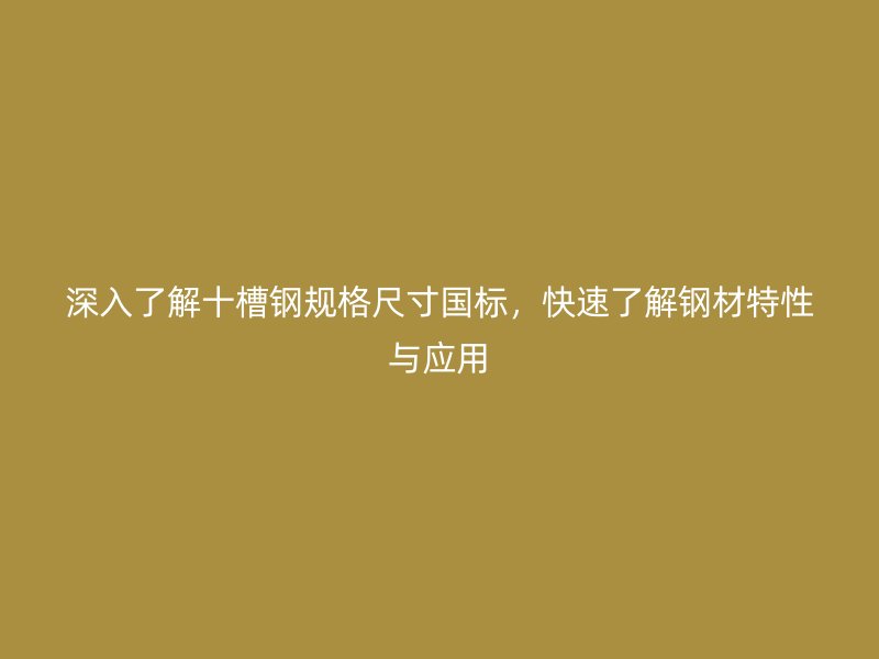 深入了解十槽钢规格尺寸国标,快速了解钢材特性与应用