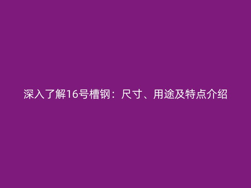 深入了解16号槽钢:尺寸、用途及特点介绍