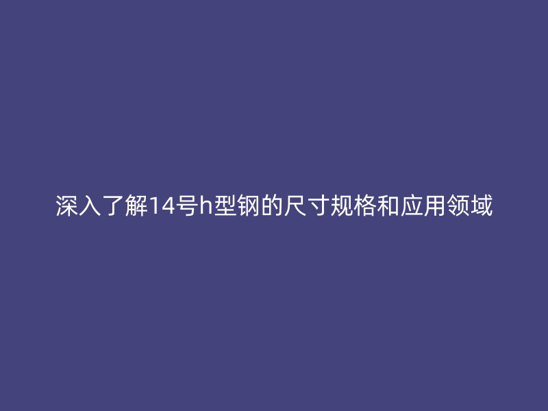深入了解14号h型钢的尺寸规格和应用领域